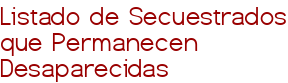 Listado de Secuestrados que Permanecen Desaparecidas