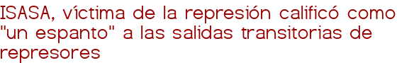 ISASA, víctima de la represión calificó como "un espanto" a las salidas transitorias de represores 