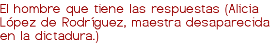 El hombre que tiene las respuestas (Alicia López de Rodríguez, maestra desaparecida en la dictadura.)